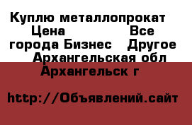 Куплю металлопрокат › Цена ­ 800 000 - Все города Бизнес » Другое   . Архангельская обл.,Архангельск г.